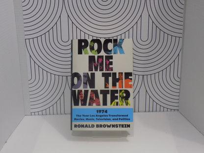 Rock Me on the Water: 1974-The Year Los Angeles Transformed Movies, Music, Television, and Politics