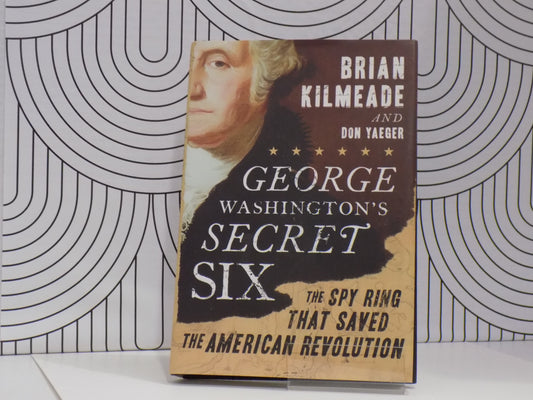 George Washington's Secret Six: The Spy Ring That Saved the American Revolution